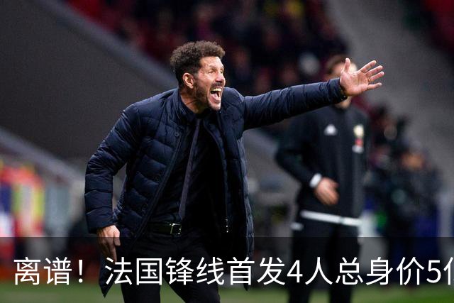 离谱！法国锋线首发4人总身价5亿，全部换下后替补的4人身价3.1亿